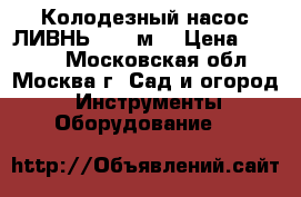 Колодезный насос ЛИВНЬ - 30 м. › Цена ­ 2 050 - Московская обл., Москва г. Сад и огород » Инструменты. Оборудование   